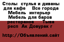 Столы, стулья и диваны для кафе. - Все города Мебель, интерьер » Мебель для баров, ресторанов   . Тыва респ.,Ак-Довурак г.